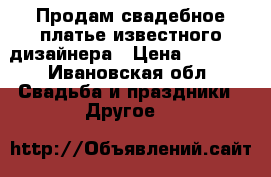 Продам свадебное платье известного дизайнера › Цена ­ 8 500 - Ивановская обл. Свадьба и праздники » Другое   